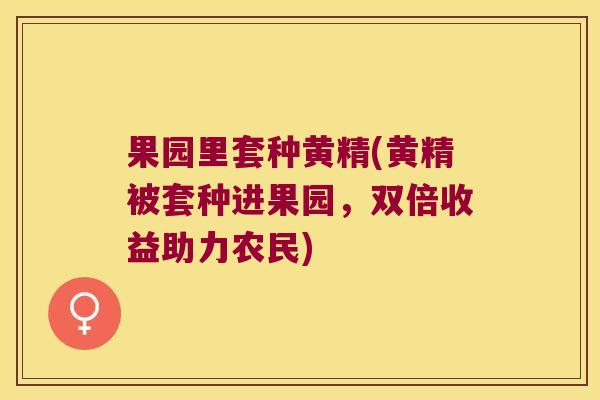 果园里套种黄精(黄精被套种进果园，双倍收益助力农民)
