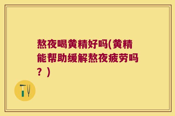 熬夜喝黄精好吗(黄精能帮助缓解熬夜疲劳吗？)