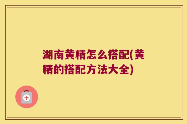 湖南黄精怎么搭配(黄精的搭配方法大全) 湖南黄精怎么搭配(黄精的搭配方法大全)