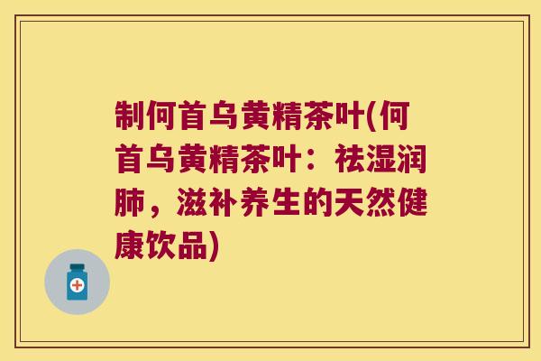 制何首乌黄精茶叶(何首乌黄精茶叶:祛湿润,滋补养生的天然健康饮品) 制何首乌黄精茶叶(何首乌黄精茶叶:祛湿润,滋补养生的天然健康饮品)