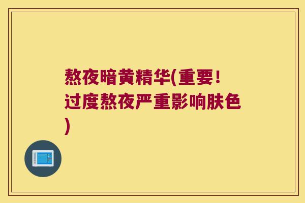 熬夜暗黄精华(重要！过度熬夜严重影响肤色)