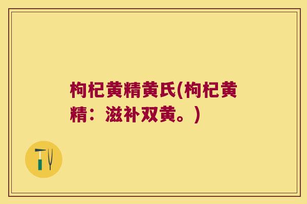 枸杞黄精黄氏(枸杞黄精:滋补双黄。) 枸杞黄精黄氏(枸杞黄精:滋补双黄。)