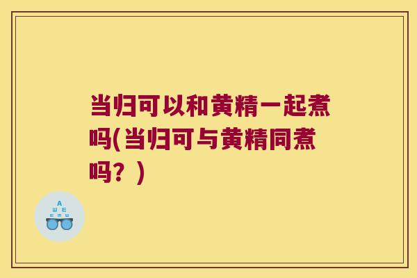 当归可以和黄精一起煮吗(当归可与黄精同煮吗?) 当归可以和黄精一起煮吗(当归可与黄精同煮吗?)