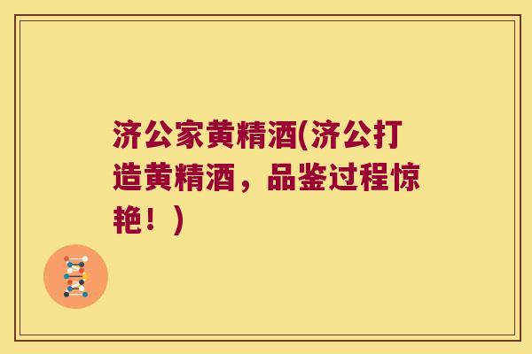 济公家黄精酒(济公打造黄精酒,品鉴过程惊艳!) 济公家黄精酒(济公打造黄精酒,品鉴过程惊艳!)