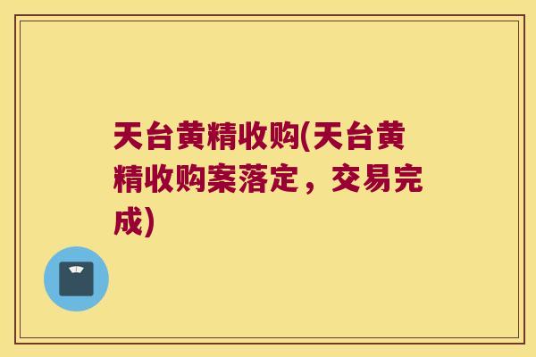 天台黄精收购(天台黄精收购案落定,交易完成) 天台黄精收购(天台黄精收购案落定,交易完成)