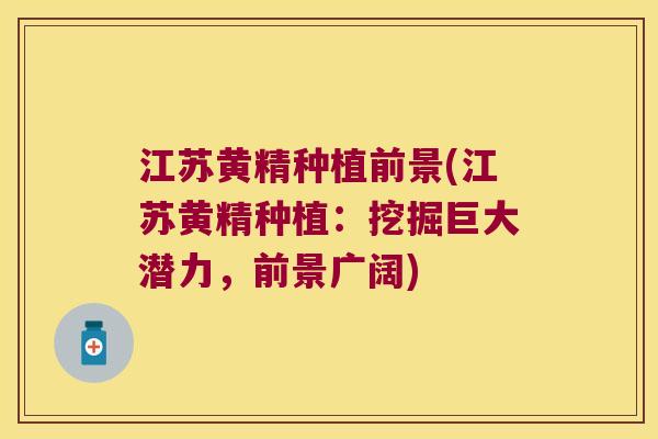 江苏黄精种植前景(江苏黄精种植：挖掘巨大潜力，前景广阔)