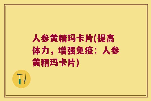 人参黄精玛卡片(提高体力,增强:人参黄精玛卡片) 人参黄精玛卡片(提高体力,增强:人参黄精玛卡片)