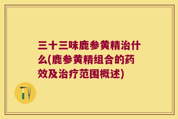 三十三味鹿参黄精什么(鹿参黄精组合的及范围概述) 三十三味鹿参黄精什么(鹿参黄精组合的及范围概述)