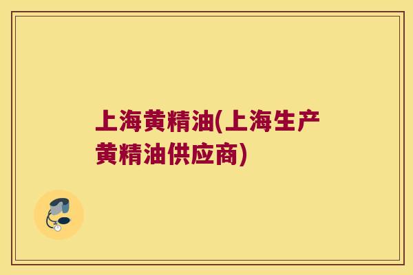 上海黄精油(上海生产黄精油供应商) 上海黄精油(上海生产黄精油供应商)