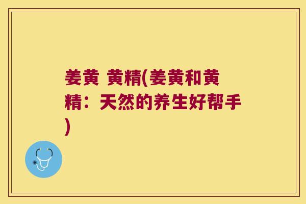 姜黄 黄精(姜黄和黄精：天然的养生好帮手)