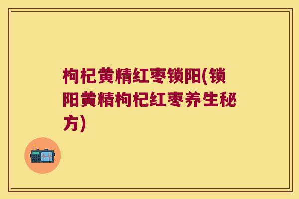 枸杞黄精红枣锁阳(锁阳黄精枸杞红枣养生秘方) 枸杞黄精红枣锁阳(锁阳黄精枸杞红枣养生秘方)