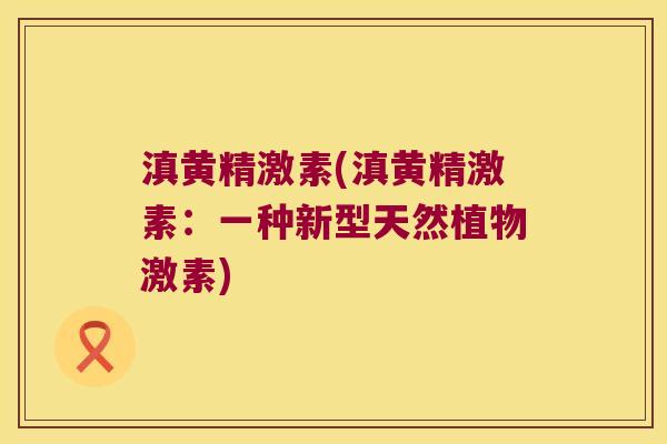滇黄精激素(滇黄精激素:一种新型天然植物激素) 滇黄精激素(滇黄精激素:一种新型天然植物激素)
