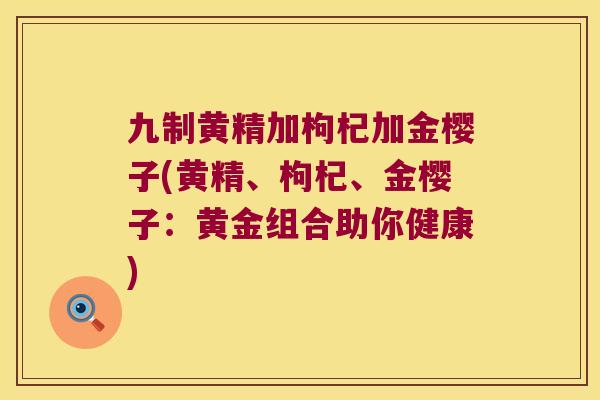 九制黄精加枸杞加金樱子(黄精、枸杞、金樱子：黄金组合助你健康)