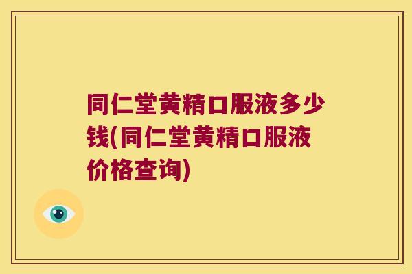同仁堂黄精口服液多少钱(同仁堂黄精口服液价格查询) 同仁堂黄精口服液多少钱(同仁堂黄精口服液价格查询)