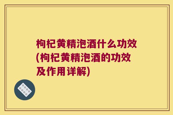 枸杞黄精泡酒什么功效(枸杞黄精泡酒的功效及作用详解) 枸杞黄精泡酒什么功效(枸杞黄精泡酒的功效及作用详解)