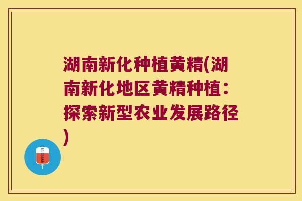 湖南新化种植黄精(湖南新化地区黄精种植:探索新型农业发展路径) 湖南新化种植黄精(湖南新化地区黄精种植:探索新型农业发展路径)
