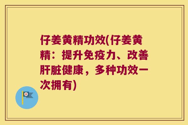 仔姜黄精功效(仔姜黄精:提升力、改善健康,多种功效一次拥有) 仔姜黄精功效(仔姜黄精:提升力、改善健康,多种功效一次拥有)