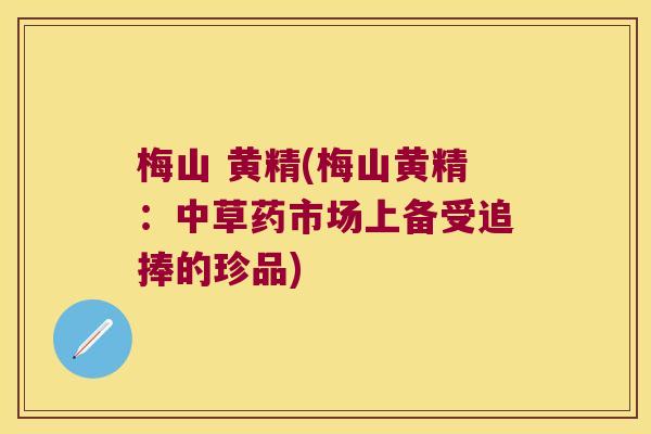 梅山 黄精(梅山黄精:中草药市场上备受追捧的珍品) 梅山 黄精(梅山黄精:中草药市场上备受追捧的珍品)