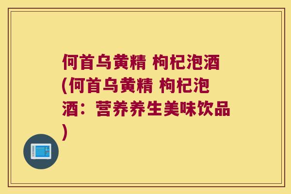 何首乌黄精 枸杞泡酒(何首乌黄精 枸杞泡酒:营养养生美味饮品) 何首乌黄精 枸杞泡酒(何首乌黄精 枸杞泡酒:营养养生美味饮品)