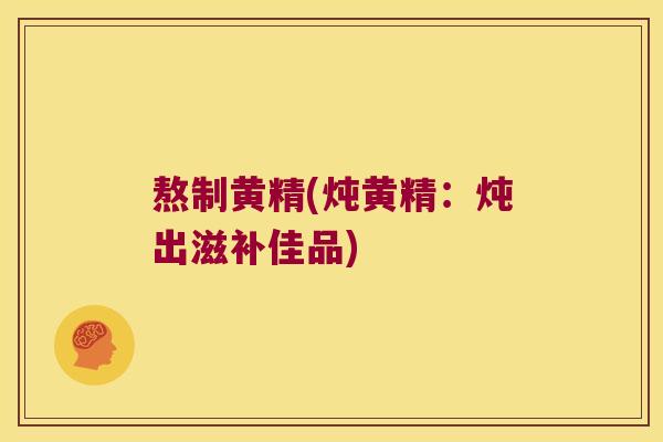 熬制黄精(炖黄精:炖出滋补佳品) 熬制黄精(炖黄精:炖出滋补佳品)