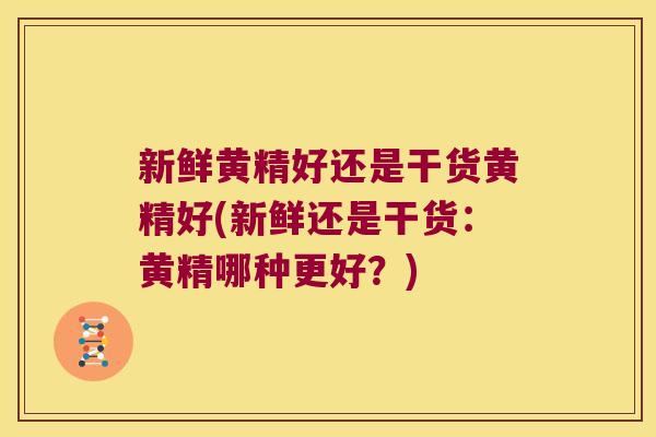 新鲜黄精好还是干货黄精好(新鲜还是干货：黄精哪种更好？)