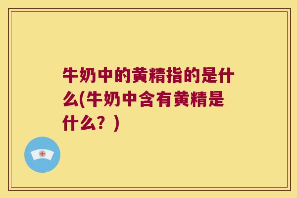 牛奶中的黄精指的是什么(牛奶中含有黄精是什么?) 牛奶中的黄精指的是什么(牛奶中含有黄精是什么?)
