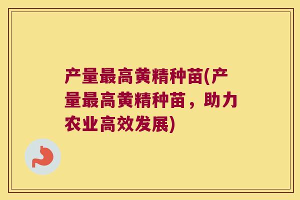 产量高黄精种苗(产量高黄精种苗,助力农业高效发展) 产量高黄精种苗(产量高黄精种苗,助力农业高效发展)