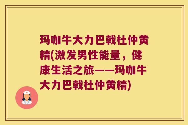 玛咖牛大力巴戟杜仲黄精(激发男性能量，健康生活之旅——玛咖牛大力巴戟杜仲黄精)