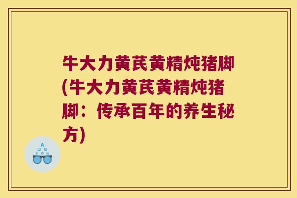 牛大力黄芪黄精炖猪脚(牛大力黄芪黄精炖猪脚:传承百年的养生秘方) 牛大力黄芪黄精炖猪脚(牛大力黄芪黄精炖猪脚:传承百年的养生秘方)