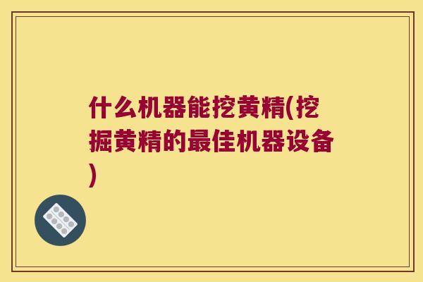 什么机器能挖黄精(挖掘黄精的佳机器设备)