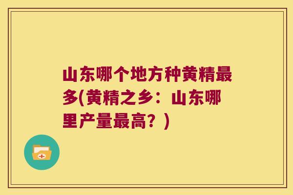 山东哪个地方种黄精多(黄精之乡:山东哪里产量高?) 山东哪个地方种黄精多(黄精之乡:山东哪里产量高?)