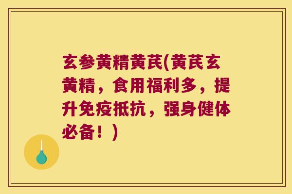 玄参黄精黄芪(黄芪玄黄精，食用福利多，提升抵抗，强身健体必备！)