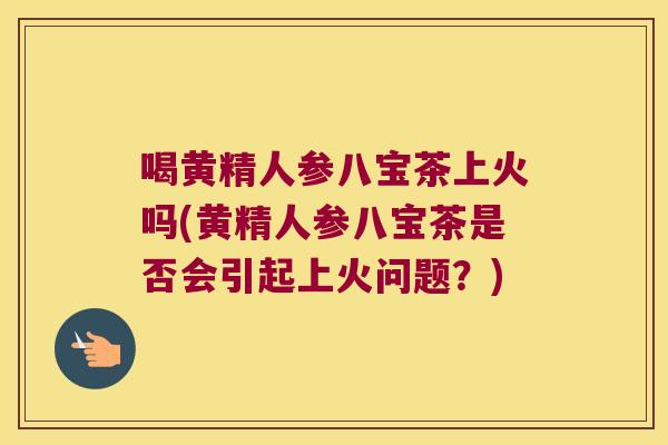 喝黄精人参八宝茶上火吗(黄精人参八宝茶是否会引起上火问题？)