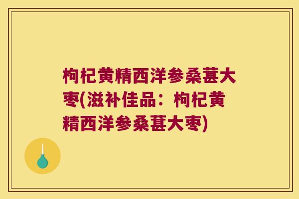 枸杞黄精西洋参桑葚大枣(滋补佳品：枸杞黄精西洋参桑葚大枣)
