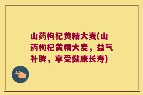 山药枸杞黄精大麦(山药枸杞黄精大麦，益气补脾，享受健康长寿)
