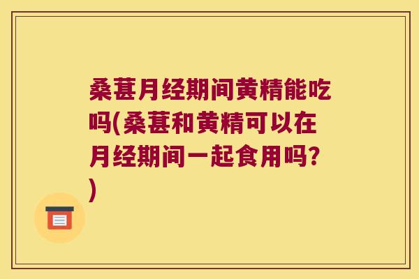 桑葚期间黄精能吃吗(桑葚和黄精可以在期间一起食用吗？)