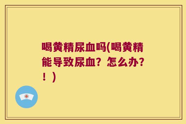 喝黄精尿吗(喝黄精能导致尿？怎么办？！)