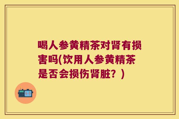 喝人参黄精茶对有损害吗(饮用人参黄精茶是否会损伤脏？)