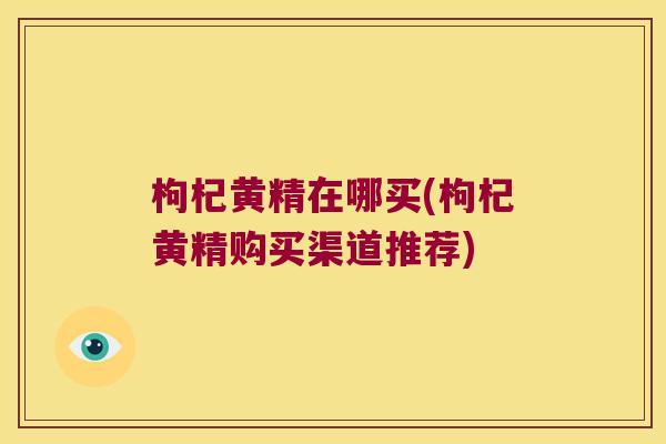枸杞黄精在哪买(枸杞黄精购买渠道推荐)