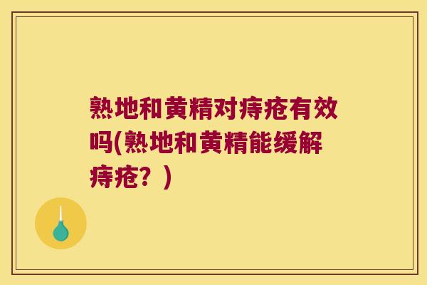 熟地和黄精对痔疮有效吗(熟地和黄精能缓解痔疮?) 熟地和黄精对痔疮有效吗(熟地和黄精能缓解痔疮?)
