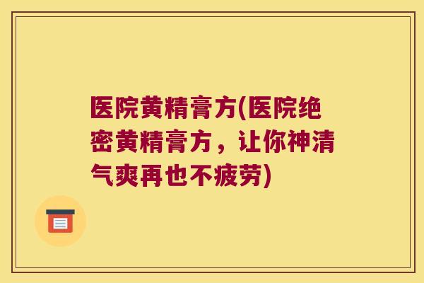 医院黄精膏方(医院绝密黄精膏方,让你神清气爽再也不疲劳) 医院黄精膏方(医院绝密黄精膏方,让你神清气爽再也不疲劳)