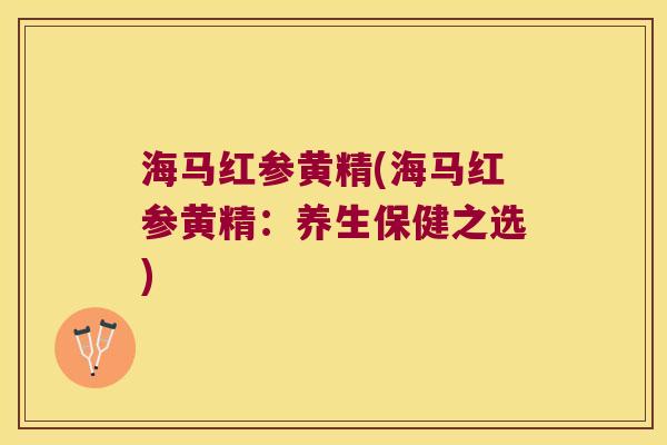 海马红参黄精(海马红参黄精:养生保健之选) 海马红参黄精(海马红参黄精:养生保健之选)
