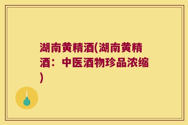 湖南黄精酒(湖南黄精酒：中医酒物珍品浓缩)