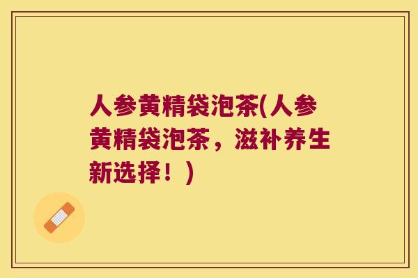 人参黄精袋泡茶(人参黄精袋泡茶,滋补养生新选择!) 人参黄精袋泡茶(人参黄精袋泡茶,滋补养生新选择!)
