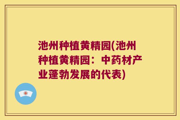 池州种植黄精园(池州种植黄精园:材产业蓬勃发展的代表) 池州种植黄精园(池州种植黄精园:材产业蓬勃发展的代表)