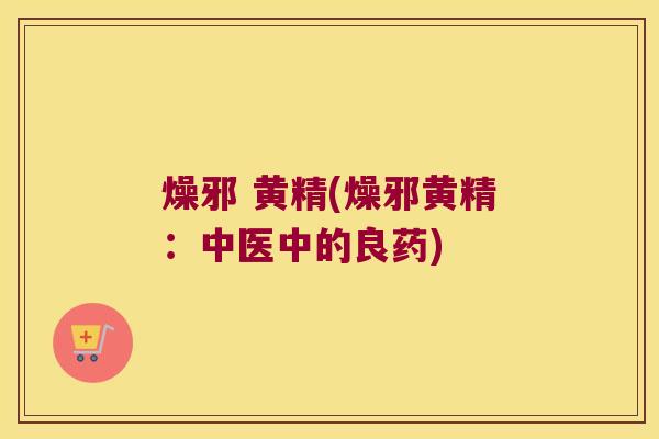 燥邪 黄精(燥邪黄精:中医中的良药) 燥邪 黄精(燥邪黄精:中医中的良药)