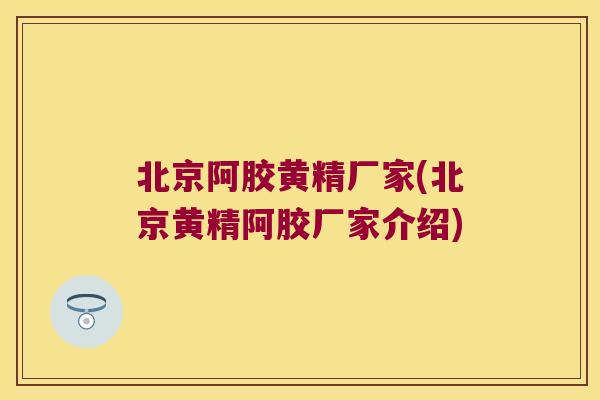 北京阿胶黄精厂家(北京黄精阿胶厂家介绍) 北京阿胶黄精厂家(北京黄精阿胶厂家介绍)