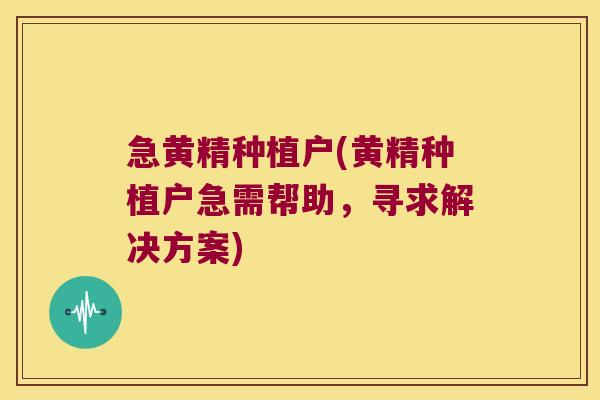 急黄精种植户(黄精种植户急需帮助，寻求解决方案)