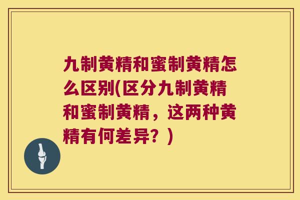 九制黄精和蜜制黄精怎么区别(区分九制黄精和蜜制黄精,这两种黄精有何差异?) 九制黄精和蜜制黄精怎么区别(区分九制黄精和蜜制黄精,这两种黄精有何差异?)