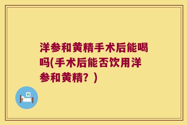 洋参和黄精手术后能喝吗(手术后能否饮用洋参和黄精？)